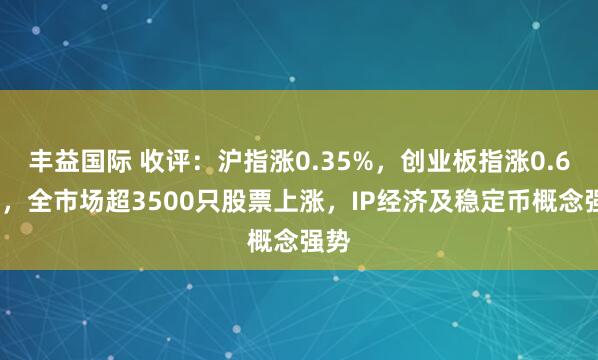 丰益国际 收评：沪指涨0.35%，创业板指涨0.66%，全市场超3500只股票上涨，IP经济及稳定币概念强势