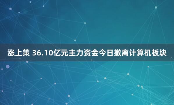 涨上策 36.10亿元主力资金今日撤离计算机板块