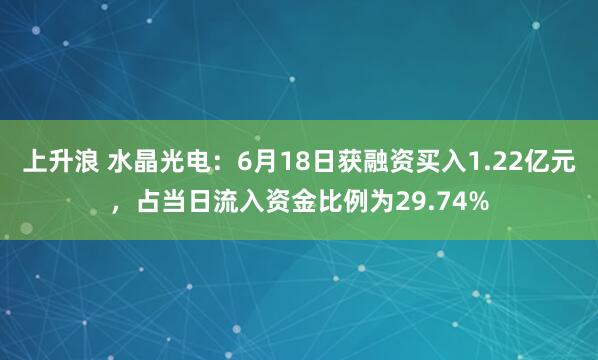 上升浪 水晶光电：6月18日获融资买入1.22亿元，占当日流入资金比例为29.74%