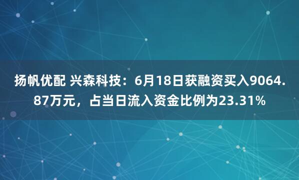 扬帆优配 兴森科技：6月18日获融资买入9064.87万元，占当日流入资金比例为23.31%