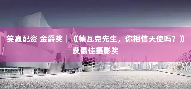 笑赢配资 金爵奖｜《德瓦克先生，你相信天使吗？》获最佳摄影奖