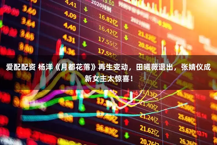 爱配配资 杨洋《月都花落》再生变动，田曦薇退出，张婧仪成新女主太惊喜！