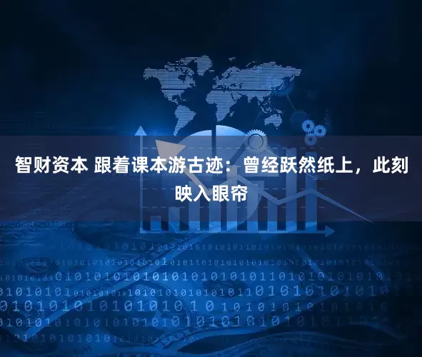 智财资本 跟着课本游古迹：曾经跃然纸上，此刻映入眼帘