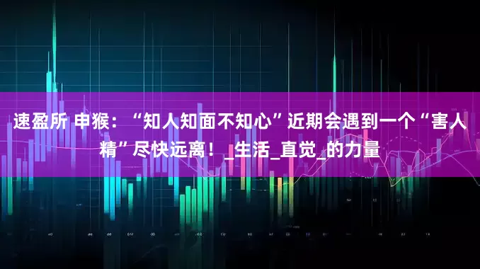 速盈所 申猴：“知人知面不知心”近期会遇到一个“害人精”尽快远离！_生活_直觉_的力量