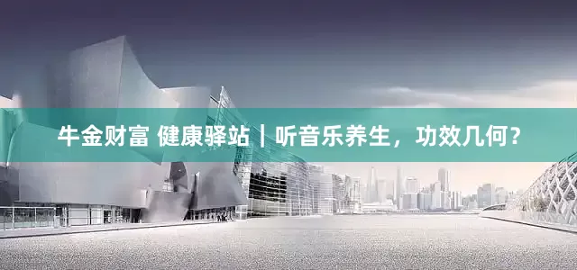 牛金财富 健康驿站｜听音乐养生，功效几何？