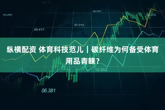纵横配资 体育科技范儿｜碳纤维为何备受体育用品青睐？