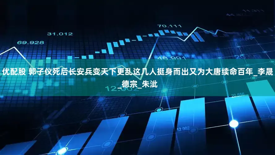 优配股 郭子仪死后长安兵变天下更乱这几人挺身而出又为大唐续命百年_李晟_德宗_朱泚