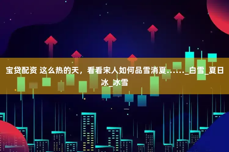 宝贷配资 这么热的天，看看宋人如何品雪消夏……_白雪_夏日冰_冰雪