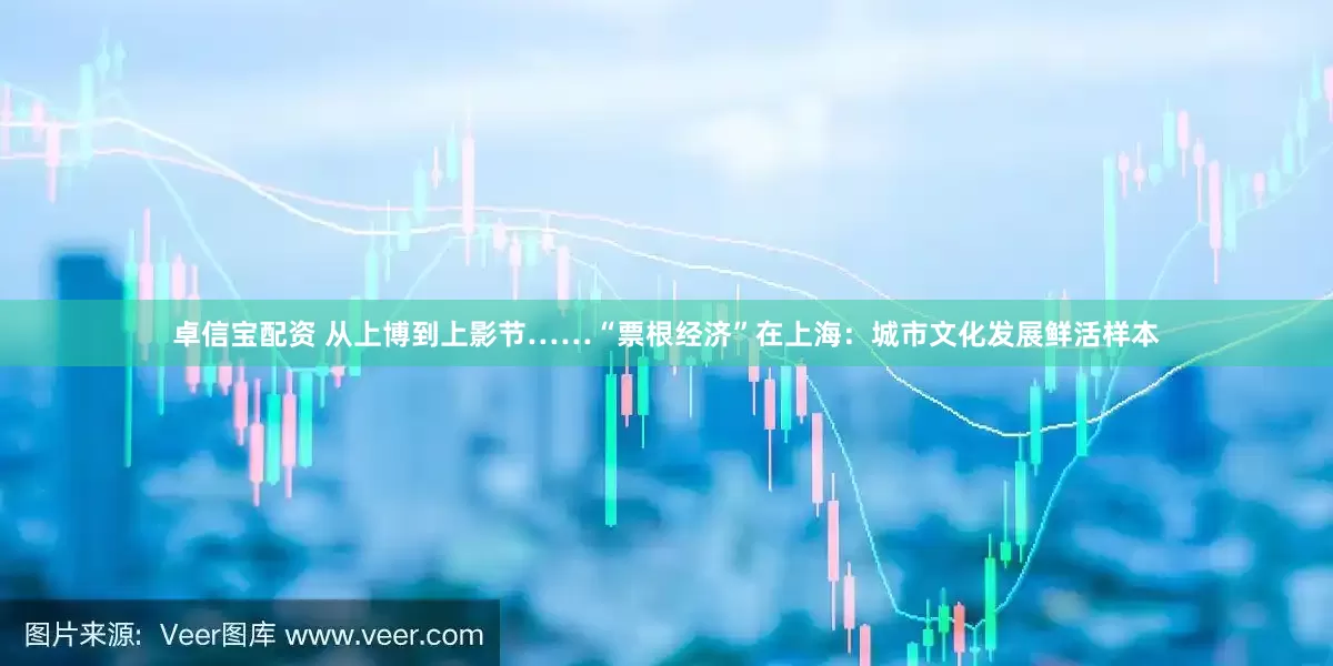 卓信宝配资 从上博到上影节……“票根经济”在上海：城市文化发展鲜活样本