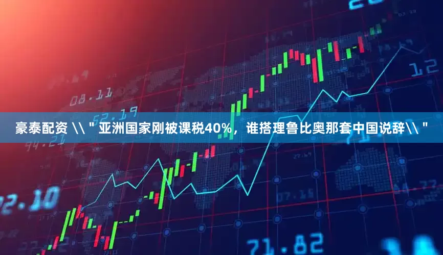 豪泰配资 \＂亚洲国家刚被课税40%，谁搭理鲁比奥那套中国说辞\＂