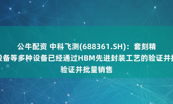 公牛配资 中科飞测(688361.SH)：套刻精度量测设备等多种设备已经通过HBM先进封装工艺的验证并批量销售