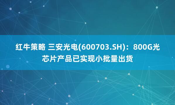 红牛策略 三安光电(600703.SH)：800G光芯片产品已实现小批量出货