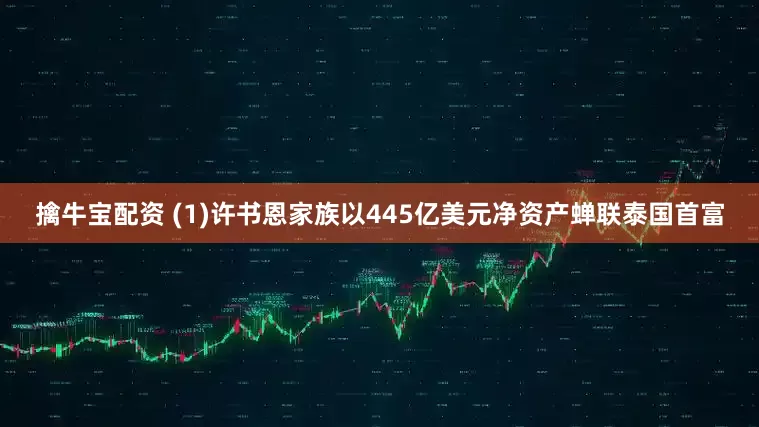 擒牛宝配资 (1)许书恩家族以445亿美元净资产蝉联泰国首富