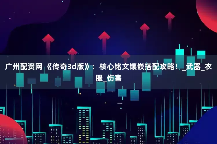 广州配资网 《传奇3d版》：核心铭文镶嵌搭配攻略！_武器_衣服_伤害