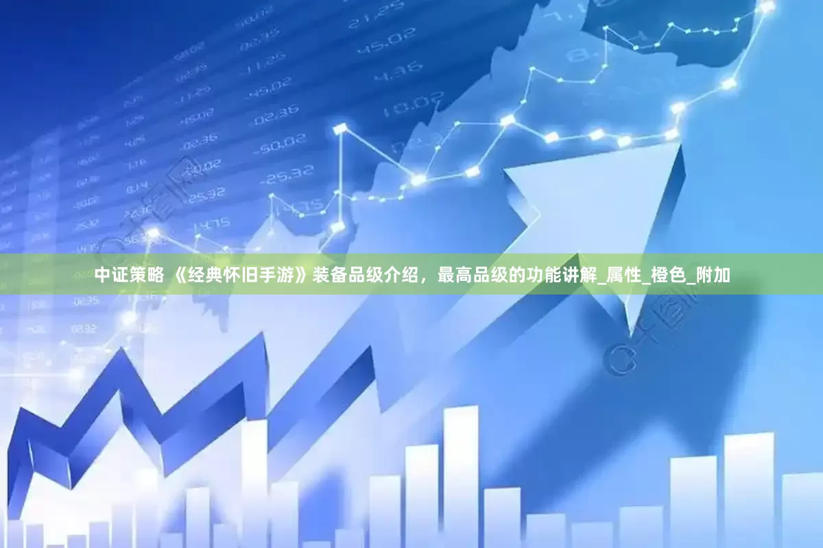 中证策略 《经典怀旧手游》装备品级介绍，最高品级的功能讲解_属性_橙色_附加