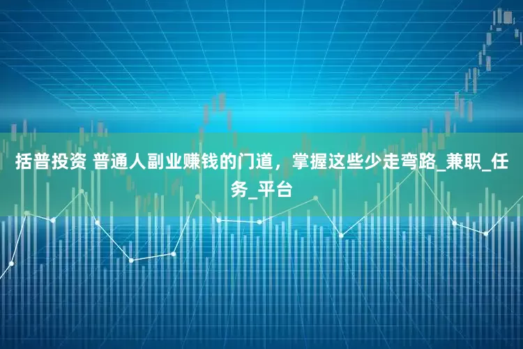 括普投资 普通人副业赚钱的门道，掌握这些少走弯路_兼职_任务_平台