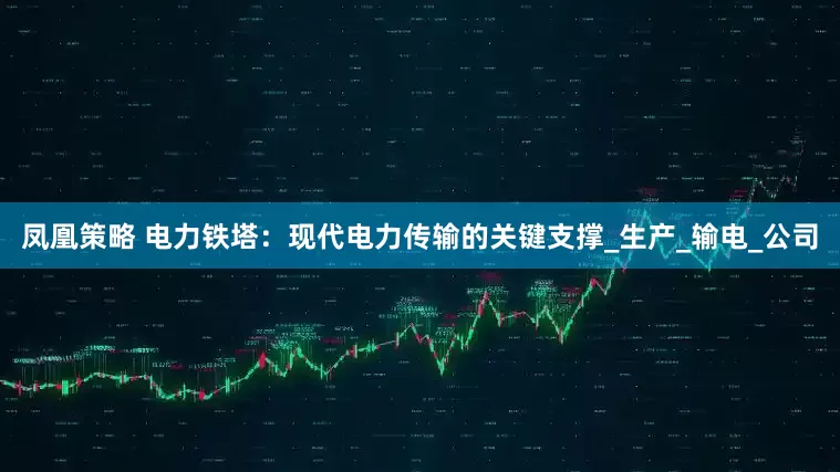 凤凰策略 电力铁塔：现代电力传输的关键支撑_生产_输电_公司