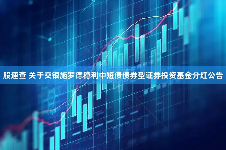 股速查 关于交银施罗德稳利中短债债券型证券投资基金分红公告
