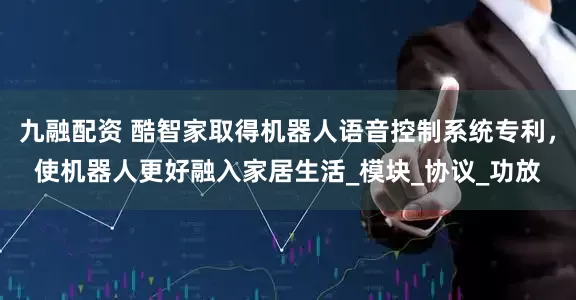 九融配资 酷智家取得机器人语音控制系统专利，使机器人更好融入家居生活_模块_协议_功放