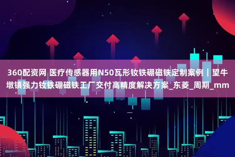 360配资网 医疗传感器用N50瓦形钕铁硼磁铁定制案例｜望牛墩镇强力钕铁硼磁铁工厂交付高精度解决方案_东菱_周期_mm