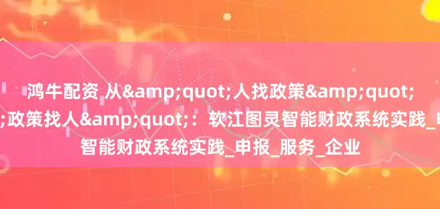 鸿牛配资 从&quot;人找政策&quot;到&quot;政策找人&quot;：软江图灵智能财政系统实践_申报_服务_企业