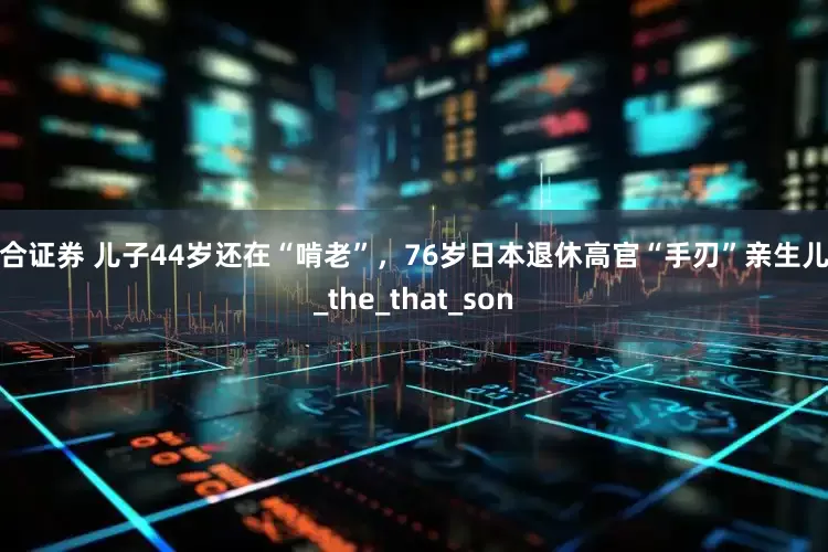 星合证券 儿子44岁还在“啃老”，76岁日本退休高官“手刃”亲生儿子_the_that_son