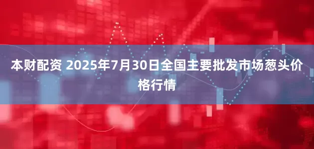 本财配资 2025年7月30日全国主要批发市场葱头价格行情