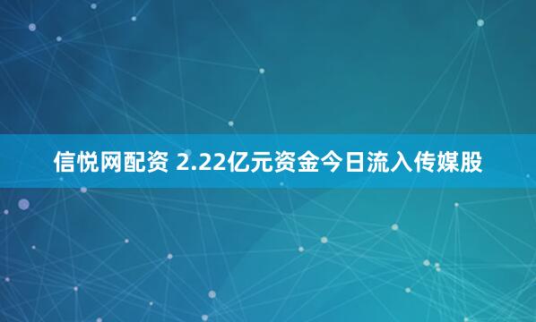 信悦网配资 2.22亿元资金今日流入传媒股