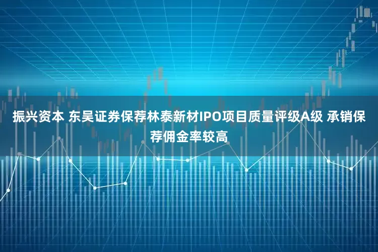 振兴资本 东吴证券保荐林泰新材IPO项目质量评级A级 承销保荐佣金率较高