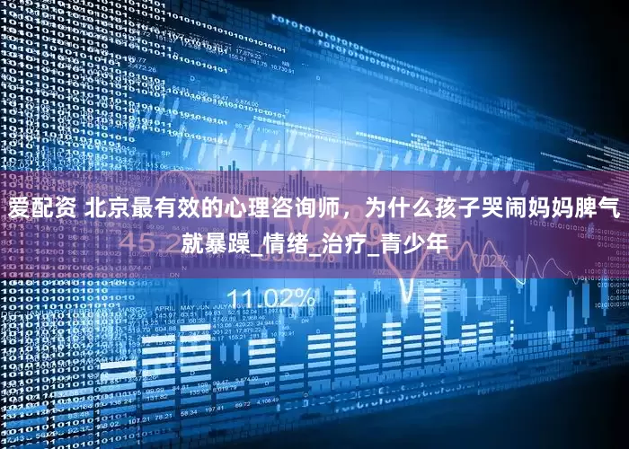 爱配资 北京最有效的心理咨询师，为什么孩子哭闹妈妈脾气就暴躁_情绪_治疗_青少年