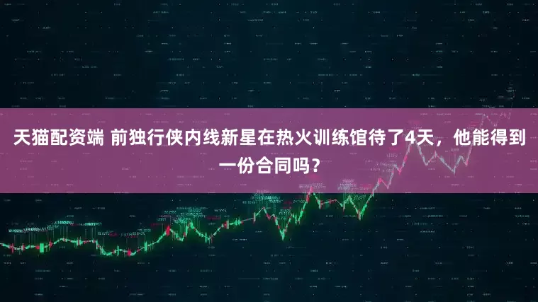 天猫配资端 前独行侠内线新星在热火训练馆待了4天，他能得到一份合同吗？