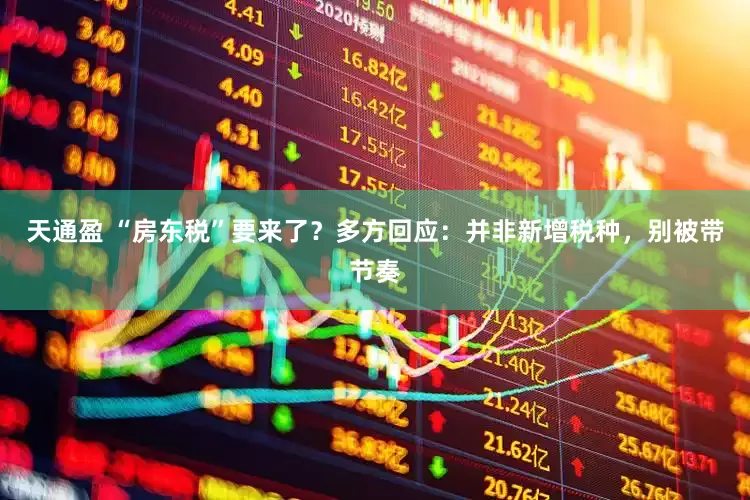 天通盈 “房东税”要来了？多方回应：并非新增税种，别被带节奏