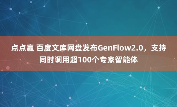 点点赢 百度文库网盘发布GenFlow2.0，支持同时调用超100个专家智能体