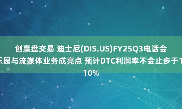 创赢盘交易 迪士尼(DIS.US)FY25Q3电话会：乐园与流媒体业务成亮点 预计DTC利润率不会止步于10%