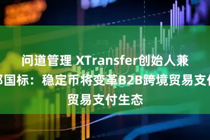 问道管理 XTransfer创始人兼CEO邓国标：稳定币将变革B2B跨境贸易支付生态