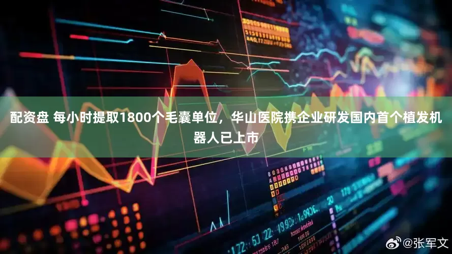 配资盘 每小时提取1800个毛囊单位，华山医院携企业研发国内首个植发机器人已上市