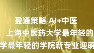 盈通策略 AI+中医 6年读本硕，上海中医药大学最年轻的学院新专业迎萌新