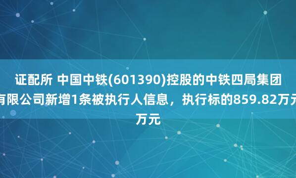 证配所 中国中铁(601390)控股的中铁四局集团有限公司新增1条被执行人信息，执行标的859.82万元