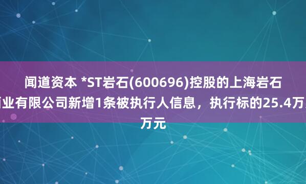 闻道资本 *ST岩石(600696)控股的上海岩石酒业有限公司新增1条被执行人信息，执行标的25.4万元