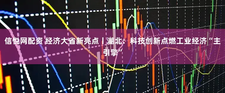 信悦网配资 经济大省新亮点丨湖北：科技创新点燃工业经济“主引擎”