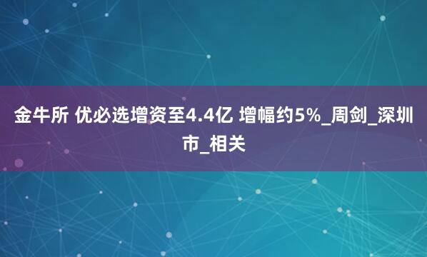 金牛所 优必选增资至4.4亿 增幅约5%_周剑_深圳市_相关