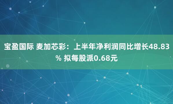 宝盈国际 麦加芯彩：上半年净利润同比增长48.83% 拟每股派0.68元