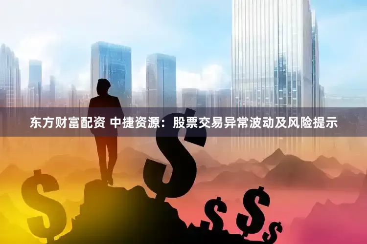 东方财富配资 中捷资源：股票交易异常波动及风险提示