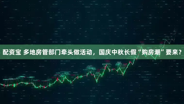 配资宝 多地房管部门牵头做活动，国庆中秋长假“购房潮”要来？