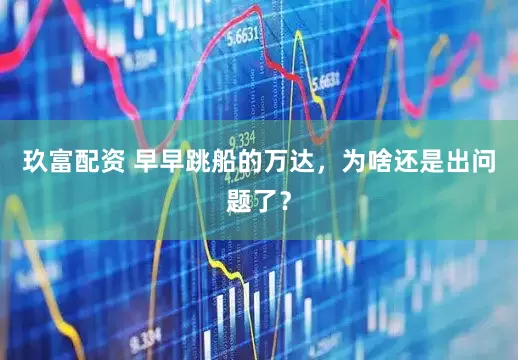 玖富配资 早早跳船的万达，为啥还是出问题了？
