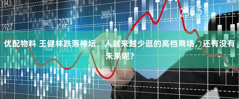 优配物料 王健林跌落神坛，人越来越少逛的高档商场，还有没有未来呢？