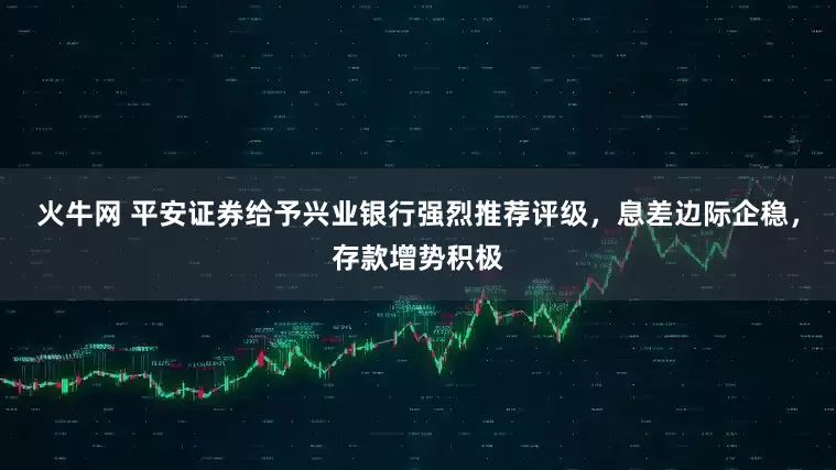 火牛网 平安证券给予兴业银行强烈推荐评级，息差边际企稳，存款增势积极