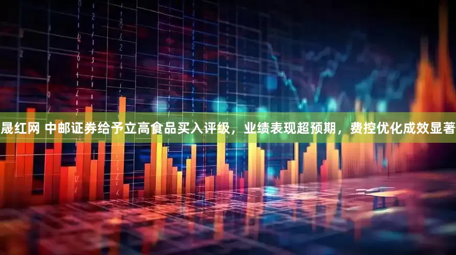 晟红网 中邮证券给予立高食品买入评级，业绩表现超预期，费控优化成效显著