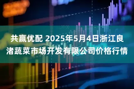 共赢优配 2025年5月4日浙江良渚蔬菜市场开发有限公司价格行情