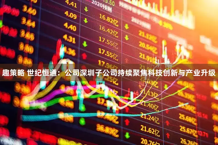 趣策略 世纪恒通：公司深圳子公司持续聚焦科技创新与产业升级
